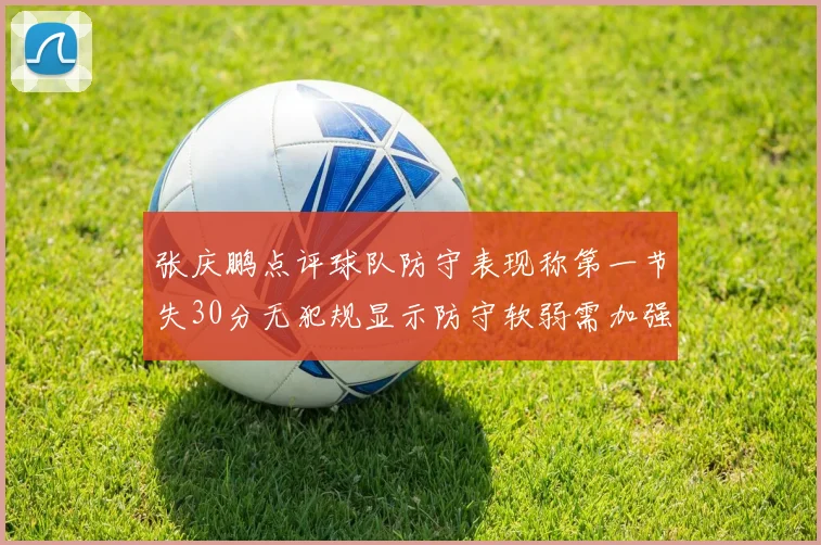张庆鹏点评球队防守表现称第一节失30分无犯规显示防守软弱需加强