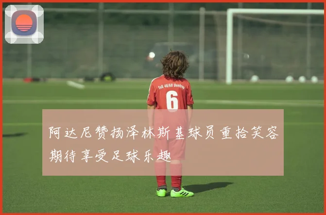 阿达尼赞扬泽林斯基球员重拾笑容期待享受足球乐趣