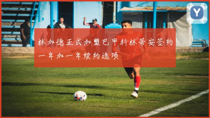 林加德正式加盟巴甲科林蒂安签约一年加一年续约选项