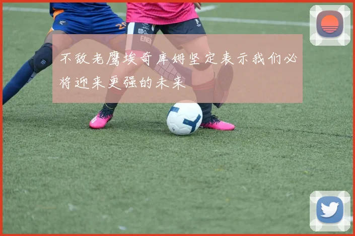 不敌老鹰埃奇库姆坚定表示我们必将迎来更强的未来