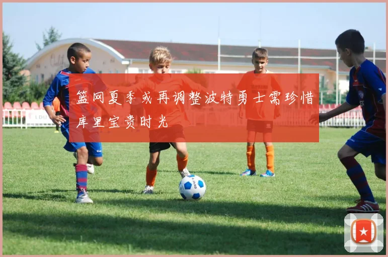 篮网夏季或再调整波特勇士需珍惜库里宝贵时光