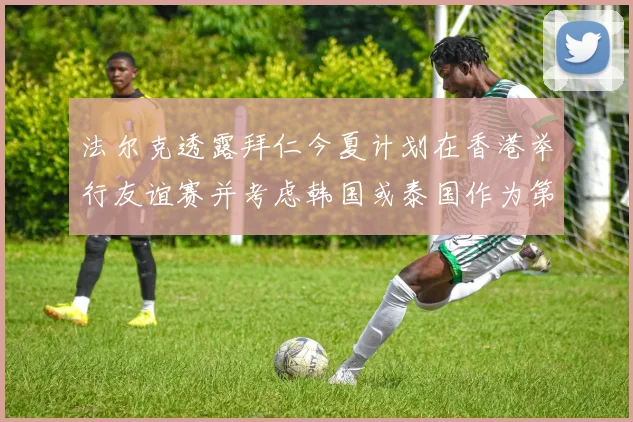 法尔克透露拜仁今夏计划在香港举行友谊赛并考虑韩国或泰国作为第二站