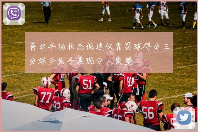 普尔半场状态低迷仅靠罚球得分三分球全失手表现令人失望