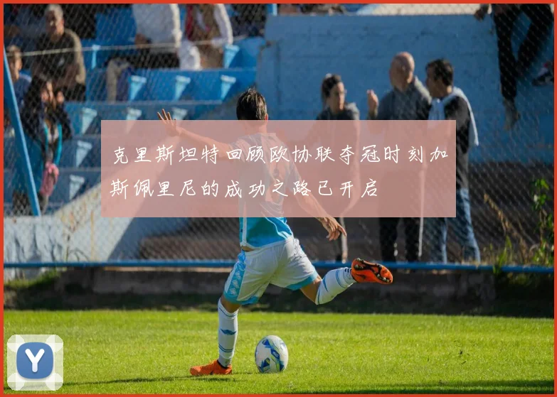 克里斯坦特回顾欧协联夺冠时刻加斯佩里尼的成功之路已开启