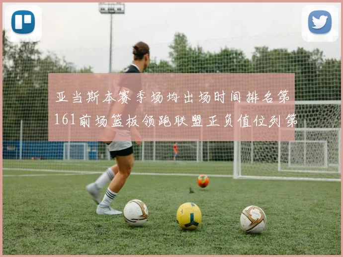 亚当斯本赛季场均出场时间排名第161前场篮板领跑联盟正负值位列第六