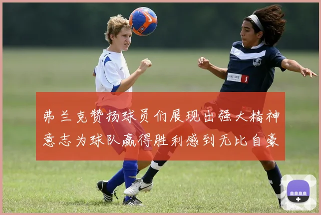 弗兰克赞扬球员们展现出强大精神意志为球队赢得胜利感到无比自豪