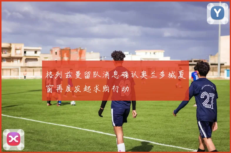 格列兹曼留队消息确认奥兰多城夏窗再度发起求购行动