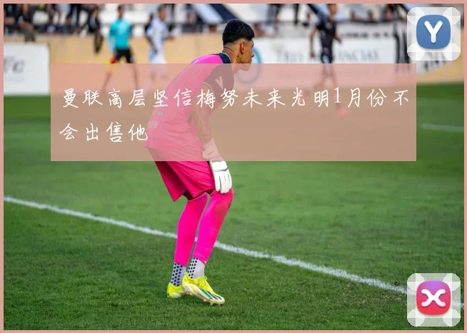曼联高层坚信梅努未来光明1月份不会出售他