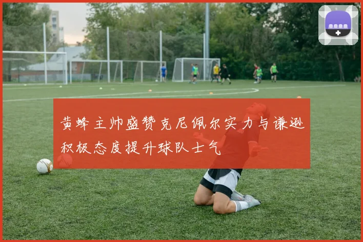 黄蜂主帅盛赞克尼佩尔实力与谦逊积极态度提升球队士气