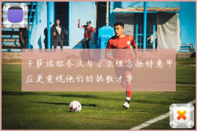 卡萨诺称齐沃与小法理念独特意甲应更重视他们的执教才华