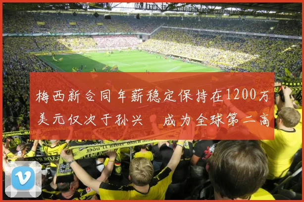 梅西新合同年薪稳定保持在1200万美元仅次于孙兴慜成为全球第二高薪球员