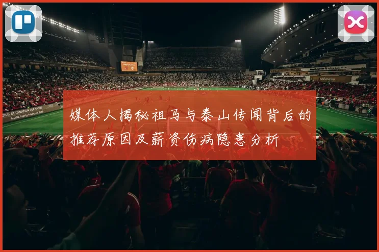 媒体人揭秘祖马与泰山传闻背后的推荐原因及薪资伤病隐患分析