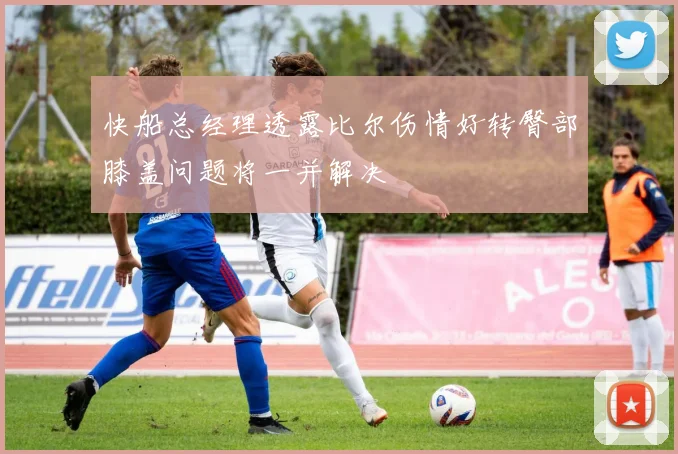 快船总经理透露比尔伤情好转臀部膝盖问题将一并解决