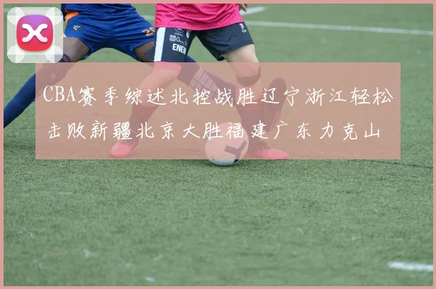 CBA赛季综述北控战胜辽宁浙江轻松击败新疆北京大胜福建广东力克山西