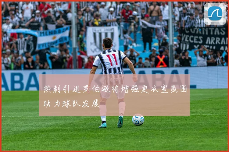 热刺引进罗伯逊将增强更衣室氛围助力球队发展