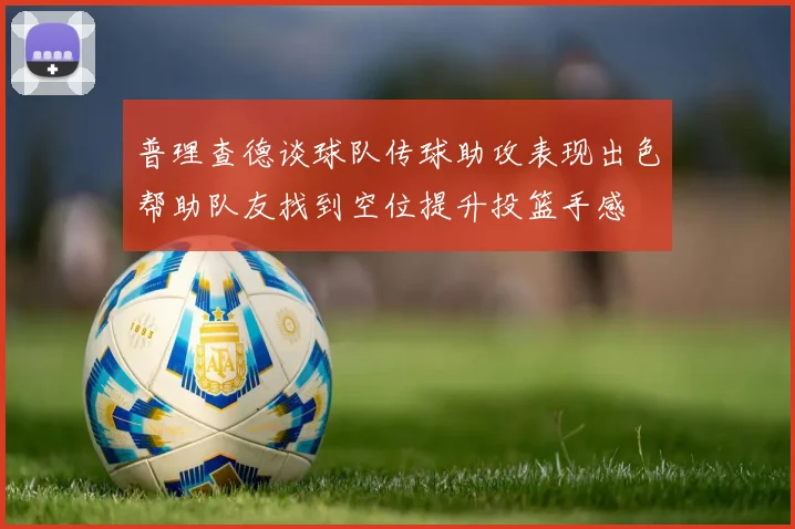 普理查德谈球队传球助攻表现出色帮助队友找到空位提升投篮手感