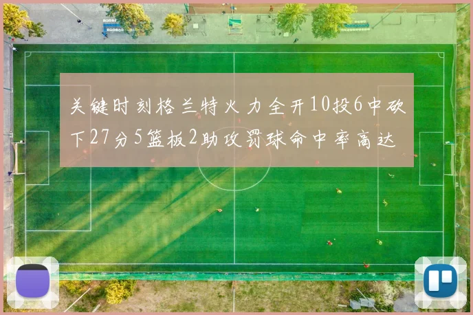 关键时刻格兰特火力全开10投6中砍下27分5篮板2助攻罚球命中率高达857