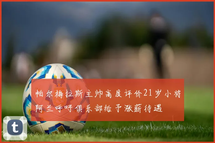 帕尔梅拉斯主帅高度评价21岁小将阿兰呼吁俱乐部给予涨薪待遇