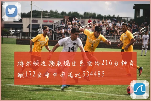 梅尔顿近期表现出色场均216分钟贡献172分命中率高达534485