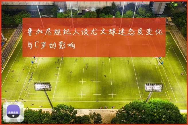 鲁加尼经纪人谈尤文球迷态度变化与C罗的影响