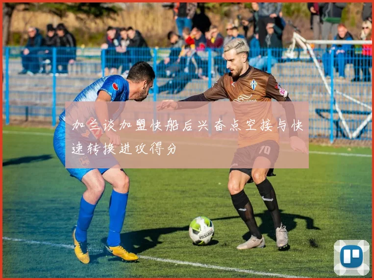 加兰谈加盟快船后兴奋点空接与快速转换进攻得分