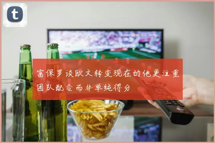 富保罗谈欧文转变现在的他更注重团队配合而非单纯得分