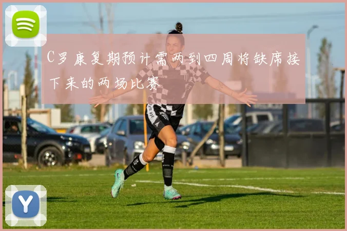 C罗康复期预计需两到四周将缺席接下来的两场比赛