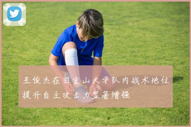 王俊杰在旧金山大学队内战术地位提升自主攻击力显著增强