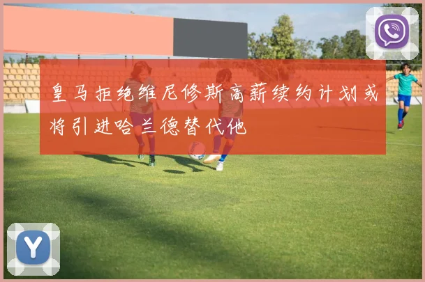 皇马拒绝维尼修斯高薪续约计划或将引进哈兰德替代他
