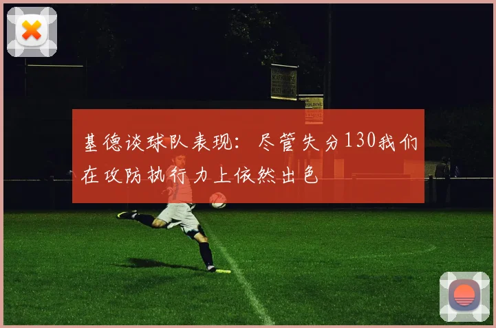 基德谈球队表现：尽管失分130我们在攻防执行力上依然出色