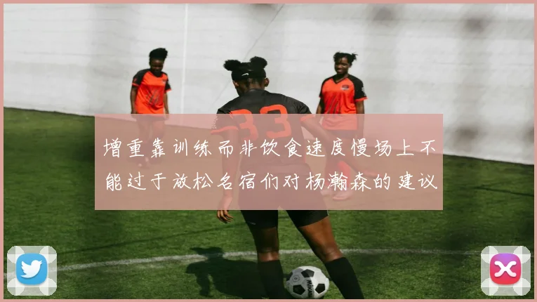 增重靠训练而非饮食速度慢场上不能过于放松名宿们对杨瀚森的建议