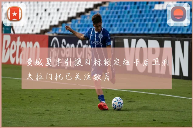 曼城夏季引援目标锁定纽卡后卫利夫拉门托已关注数月