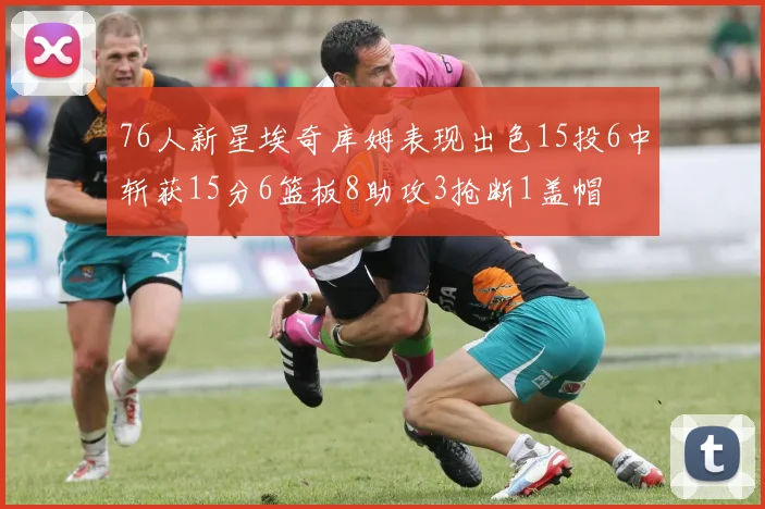 76人新星埃奇库姆表现出色15投6中斩获15分6篮板8助攻3抢断1盖帽
