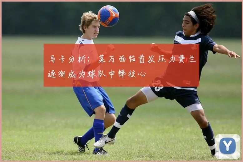 马卡分析：莱万面临首发压力费兰逐渐成为球队中锋核心