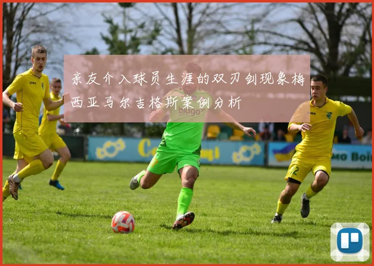 亲友介入球员生涯的双刃剑现象梅西亚马尔吉格斯案例分析