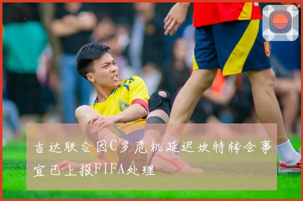 吉达联合因C罗危机延迟坎特转会事宜已上报FIFA处理