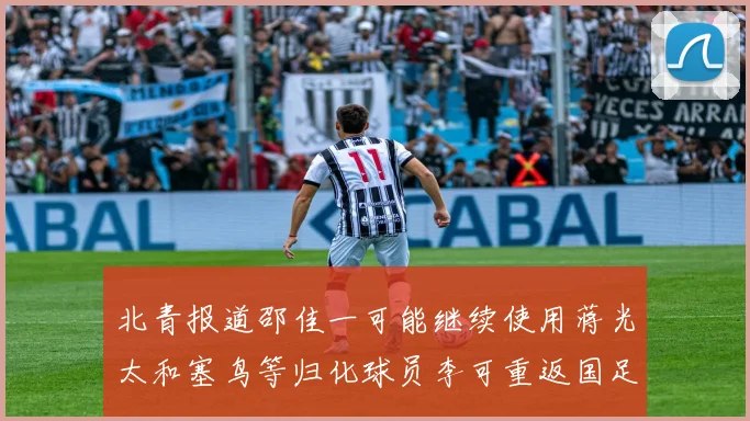 北青报道邵佳一可能继续使用蒋光太和塞鸟等归化球员李可重返国足需进一步沟通