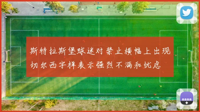 斯特拉斯堡球迷对禁止横幅上出现切尔西字样表示强烈不满和忧虑
