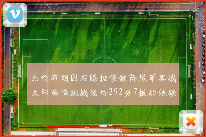 杰伦布朗因右膝挫伤缺阵绿军客战太阳面临挑战场均292分7板的他缺席影响大
