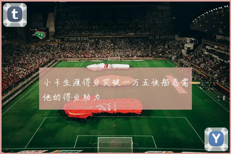 小卡生涯得分突破一万五快船急需他的得分助力