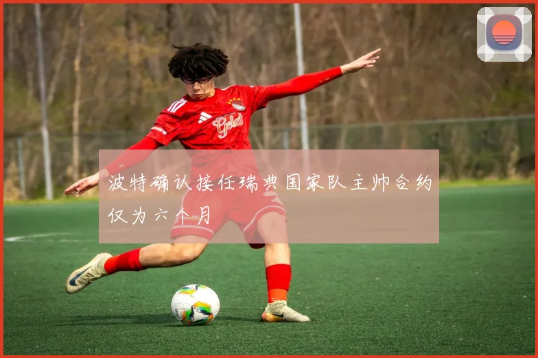 波特确认接任瑞典国家队主帅合约仅为六个月