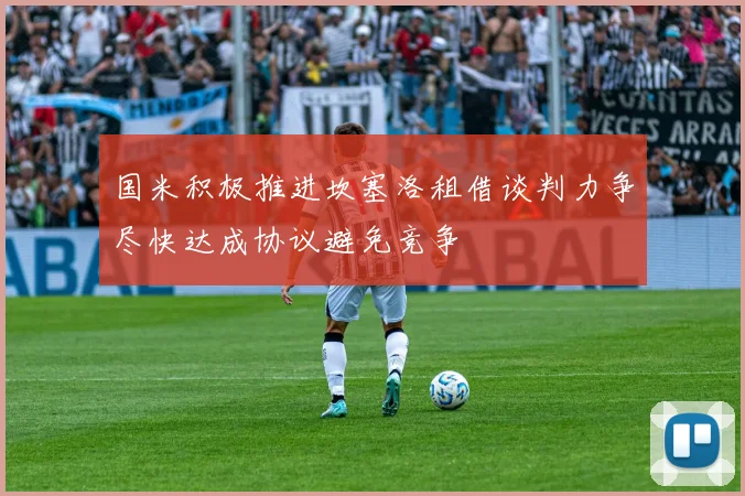 国米积极推进坎塞洛租借谈判力争尽快达成协议避免竞争