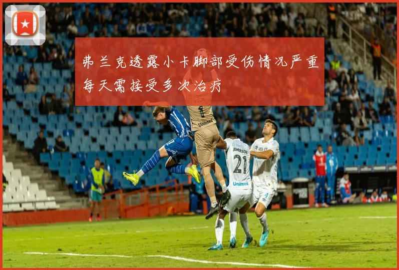 弗兰克透露小卡脚部受伤情况严重每天需接受多次治疗