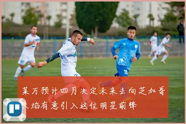 莱万预计四月决定未来去向芝加哥火焰有意引入这位明星前锋