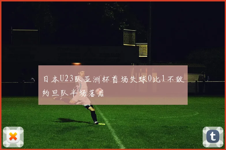 日本U23队亚洲杯首场失球0比1不敌约旦队半场落后