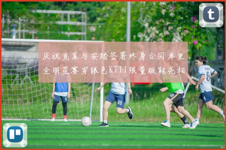 庆祝克莱与安踏签署终身合同库里全明星赛穿银色KT11限量版鞋亮相