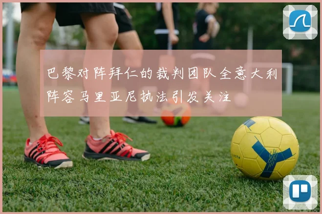 巴黎对阵拜仁的裁判团队全意大利阵容马里亚尼执法引发关注