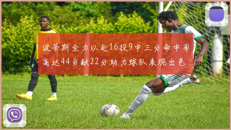波蒂斯全力以赴16投9中三分命中率高达44贡献22分助力球队表现出色