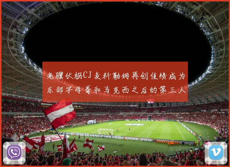 老骥伏枥CJ麦科勒姆再创佳绩成为东部字母哥和马克西之后的第三人