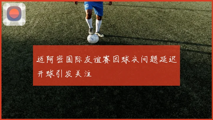 迈阿密国际友谊赛因球衣问题延迟开球引发关注